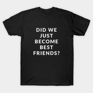 Did we just become best friends? T-Shirt